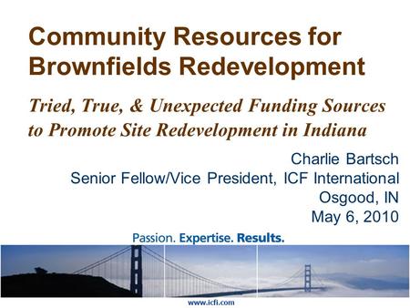 Community Resources for Brownfields Redevelopment Tried, True, & Unexpected Funding Sources to Promote Site Redevelopment in Indiana Charlie Bartsch Senior.