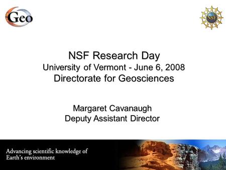 NSF Research Day University of Vermont - June 6, 2008 Directorate for Geosciences Margaret Cavanaugh Deputy Assistant Director.