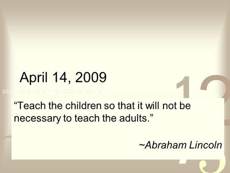 April 14, 2009 “Teach the children so that it will not be necessary to teach the adults.” ~Abraham Lincoln.