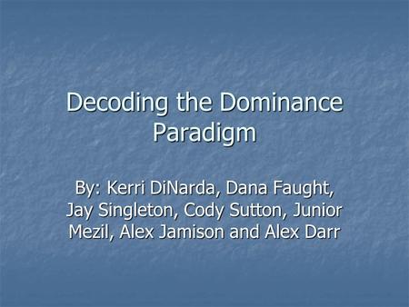 Decoding the Dominance Paradigm By: Kerri DiNarda, Dana Faught, Jay Singleton, Cody Sutton, Junior Mezil, Alex Jamison and Alex Darr.
