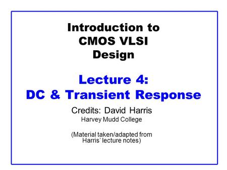 Introduction to CMOS VLSI Design Lecture 4: DC & Transient Response Credits: David Harris Harvey Mudd College (Material taken/adapted from Harris’ lecture.