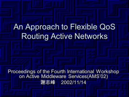 An Approach to Flexible QoS Routing Active Networks Proceedings of the Fourth International Workshop on Active Middleware Services(AMS’02) 謝志峰 2002/11/14.