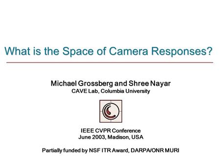 What is the Space of Camera Responses? Michael Grossberg and Shree Nayar CAVE Lab, Columbia University IEEE CVPR Conference June 2003, Madison, USA Partially.