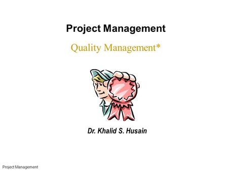 Project Management Quality Management* Dr. Khalid S. Husain * 07/16/96