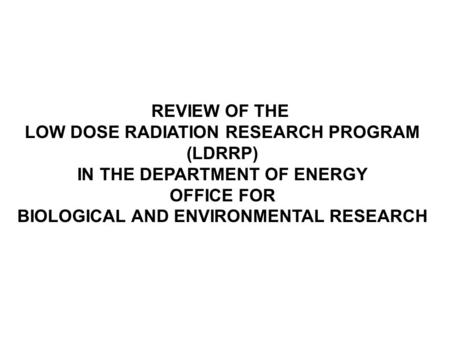 REVIEW OF THE LOW DOSE RADIATION RESEARCH PROGRAM (LDRRP) IN THE DEPARTMENT OF ENERGY OFFICE FOR BIOLOGICAL AND ENVIRONMENTAL RESEARCH.