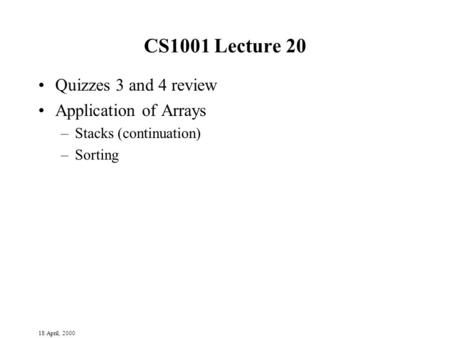 18 April, 2000 CS1001 Lecture 20 Quizzes 3 and 4 review Application of Arrays –Stacks (continuation) –Sorting.