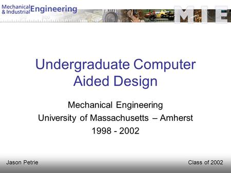Class of 2002Jason Petrie Undergraduate Computer Aided Design Mechanical Engineering University of Massachusetts – Amherst 1998 - 2002.