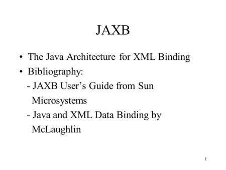 1 JAXB The Java Architecture for XML Binding Bibliography: - JAXB User’s Guide from Sun Microsystems - Java and XML Data Binding by McLaughlin.