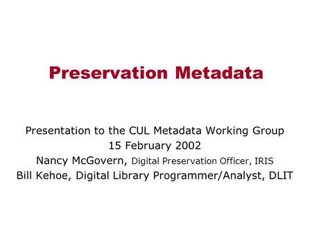 Preservation Metadata Presentation to the CUL Metadata Working Group 15 February 2002 Nancy McGovern, Digital Preservation Officer, IRIS Bill Kehoe, Digital.