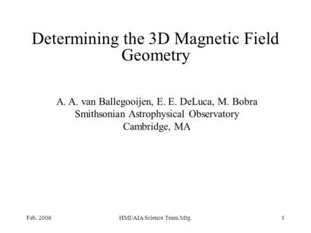 Feb. 2006HMI/AIA Science Team Mtg.1 Determining the 3D Magnetic Field Geometry A. A. van Ballegooijen, E. E. DeLuca, M. Bobra Smithsonian Astrophysical.