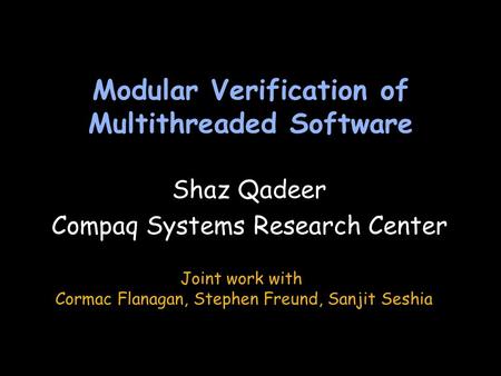 Modular Verification of Multithreaded Software Shaz Qadeer Compaq Systems Research Center Shaz Qadeer Compaq Systems Research Center Joint work with Cormac.