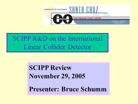 SCIPP R&D on the International Linear Collider Detector SCIPP Review November 29, 2005 Presenter: Bruce Schumm.
