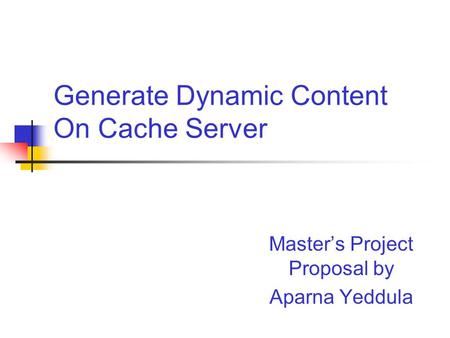 Generate Dynamic Content On Cache Server Master’s Project Proposal by Aparna Yeddula.