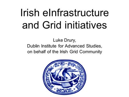 Luke Drury, Dublin Institute for Advanced Studies, on behalf of the Irish Grid Community Irish eInfrastructure and Grid initiatives.