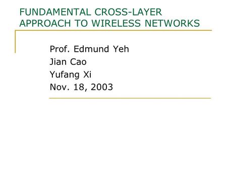 FUNDAMENTAL CROSS-LAYER APPROACH TO WIRELESS NETWORKS Prof. Edmund Yeh Jian Cao Yufang Xi Nov. 18, 2003.