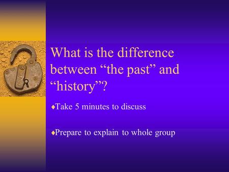 What is the difference between “the past” and “history”?  Take 5 minutes to discuss  Prepare to explain to whole group.