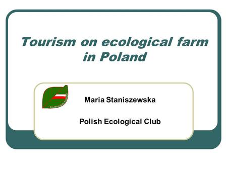 Tourism on ecological farm in Poland Maria Staniszewska Polish Ecological Club.