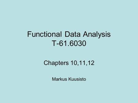 Functional Data Analysis T-61.6030 Chapters 10,11,12 Markus Kuusisto.