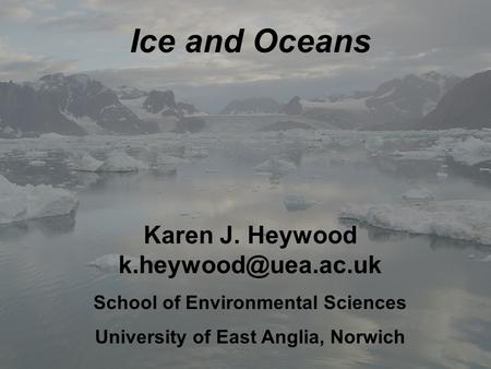 Ice and Oceans Karen J. Heywood School of Environmental Sciences University of East Anglia, Norwich.