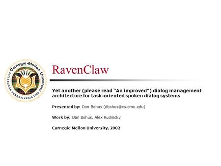 RavenClaw Yet another (please read “An improved”) dialog management architecture for task-oriented spoken dialog systems Presented by: Dan Bohus