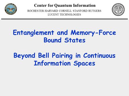 Center for Quantum Information ROCHESTER HARVARD CORNELL STANFORD RUTGERS LUCENT TECHNOLOGIES Entanglement and Memory-Force Bound States Beyond Bell Pairing.