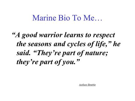 Marine Bio To Me… “A good warrior learns to respect the seasons and cycles of life,” he said. “They’re part of nature; they’re part of you.” Author: Beattie.