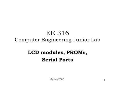 Spring 2006 1 EE 316 Computer Engineering Junior Lab LCD modules, PROMs, Serial Ports.