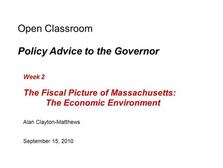 Open Classroom Policy Advice to the Governor Week 2 The Fiscal Picture of Massachusetts: The Economic Environment Alan Clayton-Matthews September 15, 2010.