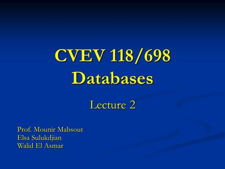 CVEV 118/698 Databases Lecture 2 Prof. Mounir Mabsout Elsa Sulukdjian Walid El Asmar.