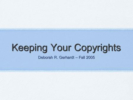 Keeping Your Copyrights Deborah R. Gerhardt – Fall 2005.
