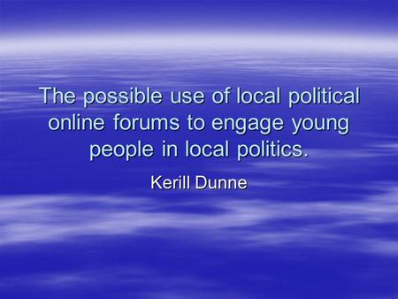 The possible use of local political online forums to engage young people in local politics. Kerill Dunne.