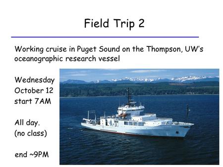 Field Trip 2 Working cruise in Puget Sound on the Thompson, UW’s oceanographic research vessel Wednesday October 12 start 7AM All day. (no class) end ~9PM.