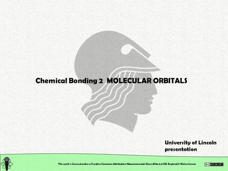 This work is licensed under a Creative Commons Attribution-Noncommercial-Share Alike 2.0 UK: England & Wales License Chemical Bonding 2 MOLECULAR ORBITALS.