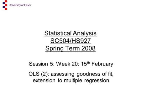 Statistical Analysis SC504/HS927 Spring Term 2008 Session 5: Week 20: 15 th February OLS (2): assessing goodness of fit, extension to multiple regression.