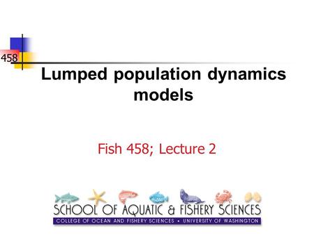 458 Lumped population dynamics models Fish 458; Lecture 2.