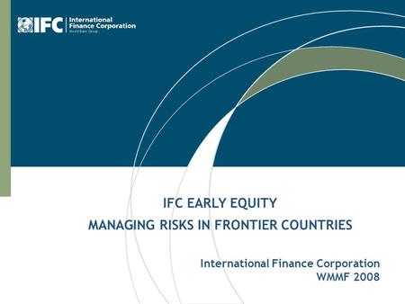 International Finance Corporation WMMF 2008 IFC EARLY EQUITY MANAGING RISKS IN FRONTIER COUNTRIES.