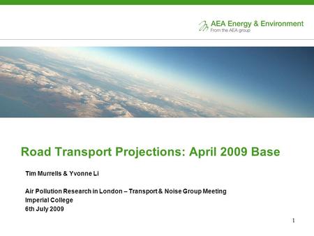 1 Road Transport Projections: April 2009 Base Tim Murrells & Yvonne Li Air Pollution Research in London – Transport & Noise Group Meeting Imperial College.