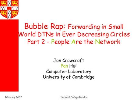 Imperial College LondonFebruary 2007 Bubble Rap: Forwarding in Small World DTNs in Ever Decreasing Circles Part 2 - People Are the Network Jon Crowcroft.