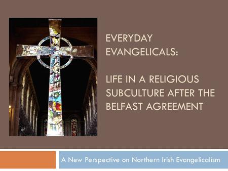 EVERYDAY EVANGELICALS: LIFE IN A RELIGIOUS SUBCULTURE AFTER THE BELFAST AGREEMENT A New Perspective on Northern Irish Evangelicalism.