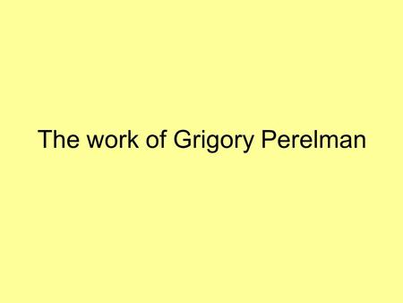 The work of Grigory Perelman. Grigory Perelman PhD from St. Petersburg State University Riemannian geometry and Alexandrov geometry 1994 ICM talk Born.