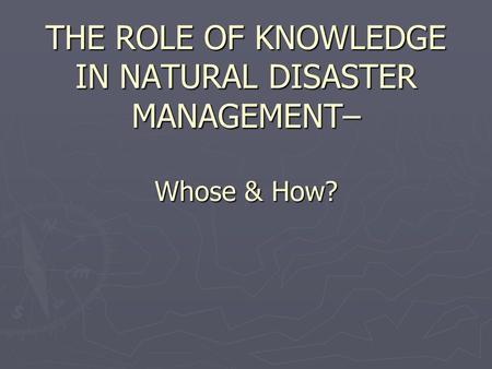 THE ROLE OF KNOWLEDGE IN NATURAL DISASTER MANAGEMENT– Whose & How?