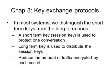 Chap 3: Key exchange protocols In most systems, we distinguish the short term keys from the long term ones: –A short term key (session key) is used to.