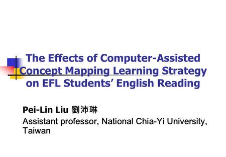 The Effects of Computer-Assisted Concept Mapping Learning Strategy on EFL Students’ English Reading Pei-Lin Liu 劉沛琳 Assistant professor, National Chia-Yi.