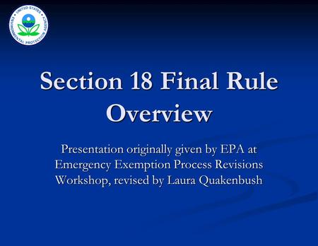 Section 18 Final Rule Overview Presentation originally given by EPA at Emergency Exemption Process Revisions Workshop, revised by Laura Quakenbush.