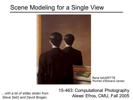 Scene Modeling for a Single View 15-463: Computational Photography Alexei Efros, CMU, Fall 2005 René MAGRITTE Portrait d'Edward James …with a lot of slides.
