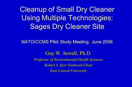 Cleanup of Small Dry Cleaner Using Multiple Technologies: Sages Dry Cleaner Site NATO/CCMS Pilot Study Meeting, June 2006 Guy W. Sewell, Ph.D. Professor.