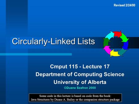 Circularly-Linked Lists Cmput 115 - Lecture 17 Department of Computing Science University of Alberta ©Duane Szafron 2000 Some code in this lecture is based.