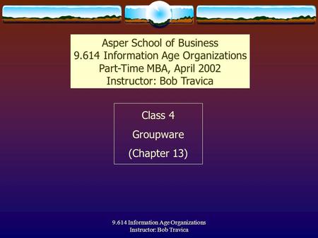 9.614 Information Age Organizations Instructor: Bob Travica Class 4 Groupware (Chapter 13) Asper School of Business 9.614 Information Age Organizations.