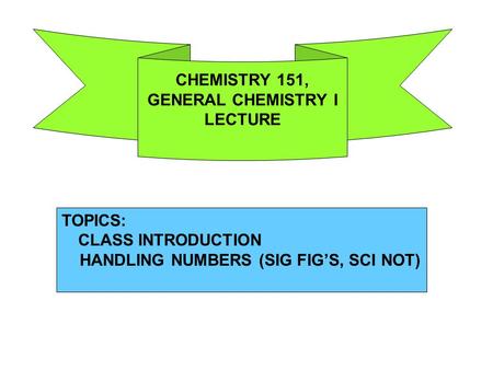 TOPICS: CLASS INTRODUCTION HANDLING NUMBERS (SIG FIG’S, SCI NOT) CHEMISTRY 151, GENERAL CHEMISTRY I LECTURE.
