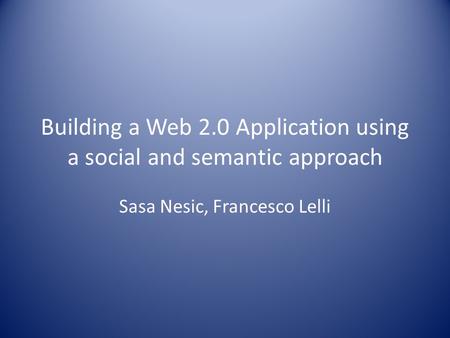 Building a Web 2.0 Application using a social and semantic approach Sasa Nesic, Francesco Lelli.
